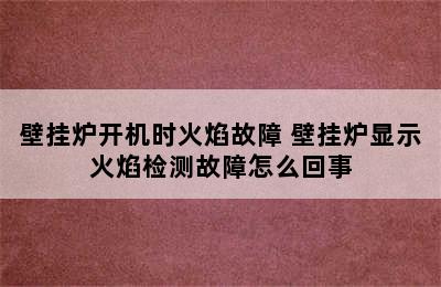 壁挂炉开机时火焰故障 壁挂炉显示火焰检测故障怎么回事